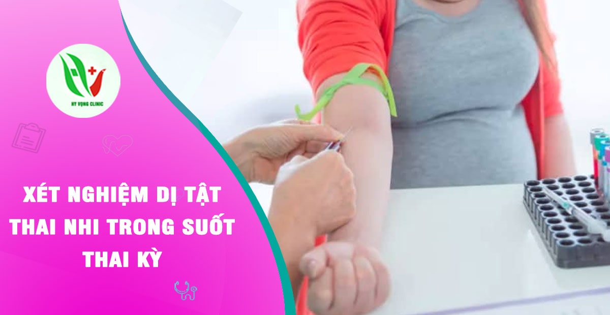 Xét nghiệm dị tật thai nhi trong suốt thai kỳ